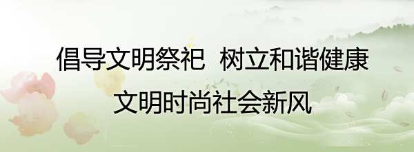 倡导科学文明的祭祀方式,破除祭扫陋习,推动移风易俗,营造以"文明祭祀